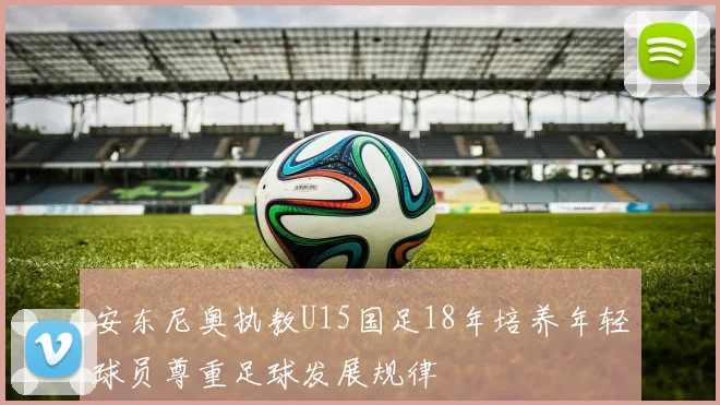 安东尼奥执教U15国足18年培养年轻球员尊重足球发展规律