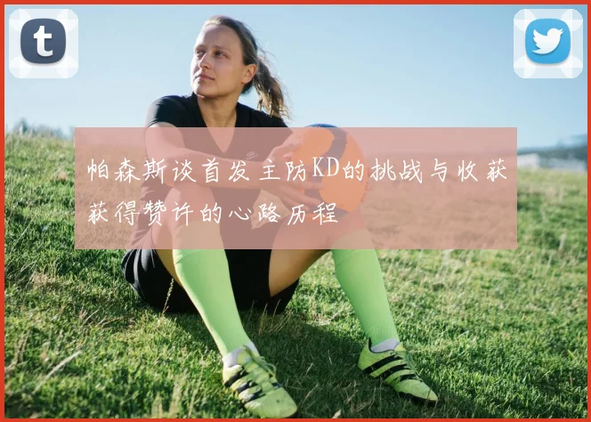 帕森斯谈首发主防KD的挑战与收获获得赞许的心路历程