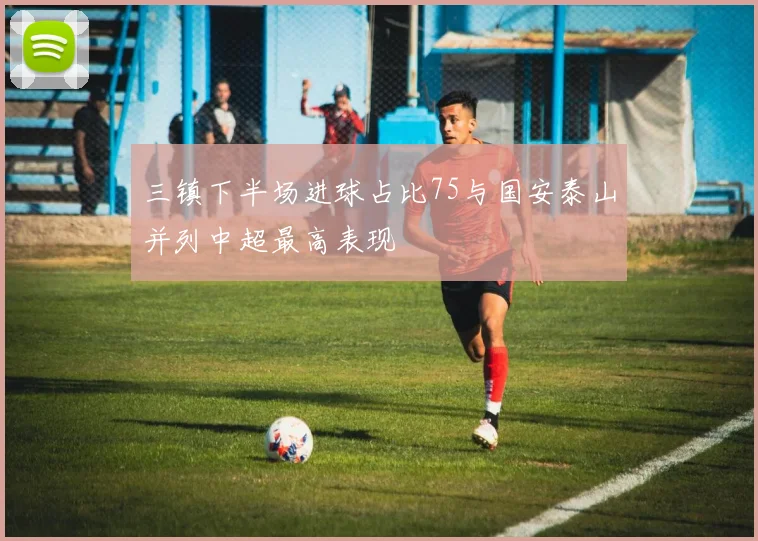 三镇下半场进球占比75与国安泰山并列中超最高表现