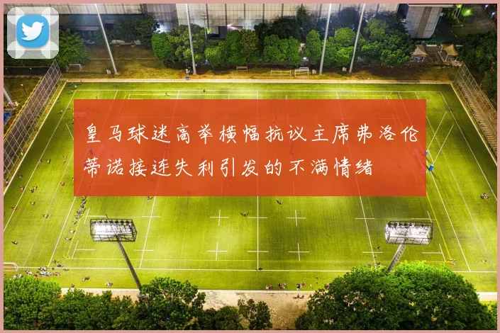 皇马球迷高举横幅抗议主席弗洛伦蒂诺接连失利引发的不满情绪