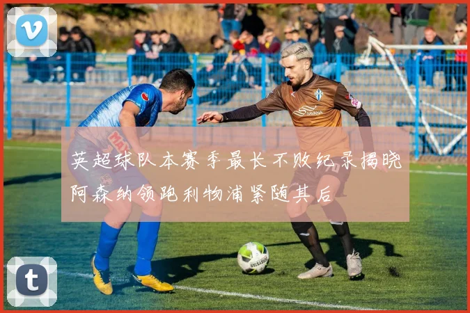 英超球队本赛季最长不败纪录揭晓阿森纳领跑利物浦紧随其后