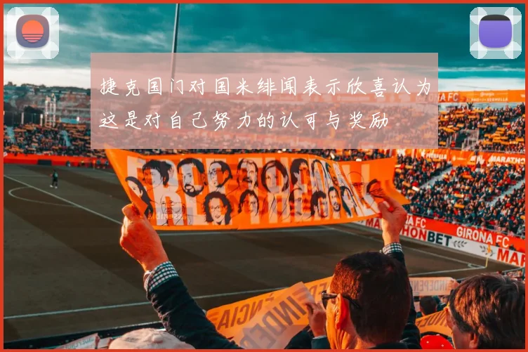 捷克国门对国米绯闻表示欣喜认为这是对自己努力的认可与奖励