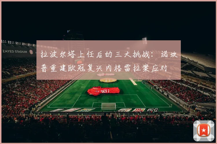 拉波尔塔上任后的三大挑战：诺坎普重建欧冠复兴内格雷拉案应对