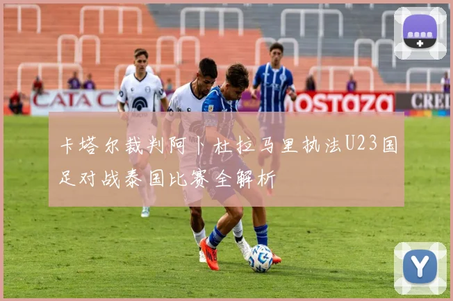卡塔尔裁判阿卜杜拉马里执法U23国足对战泰国比赛全解析