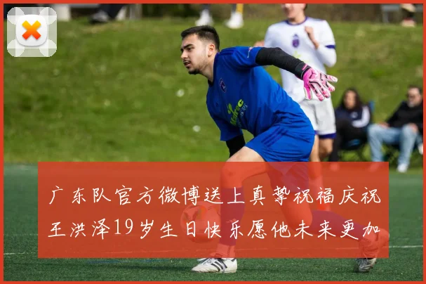 广东队官方微博送上真挚祝福庆祝王洪泽19岁生日快乐愿他未来更加辉煌