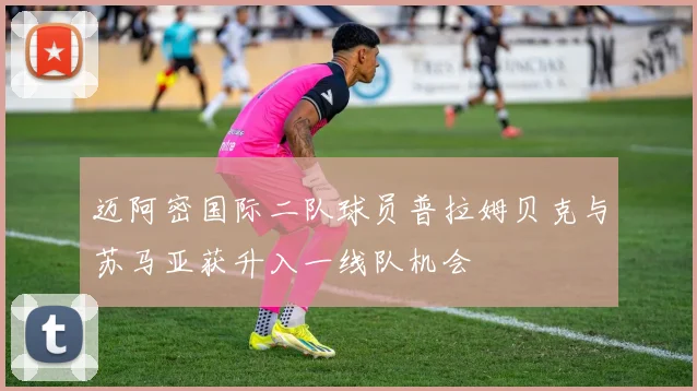 迈阿密国际二队球员普拉姆贝克与苏马亚获升入一线队机会