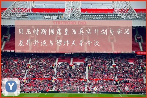 贝尼特斯揭露皇马真实计划与承诺差异并谈与穆帅关系冷淡