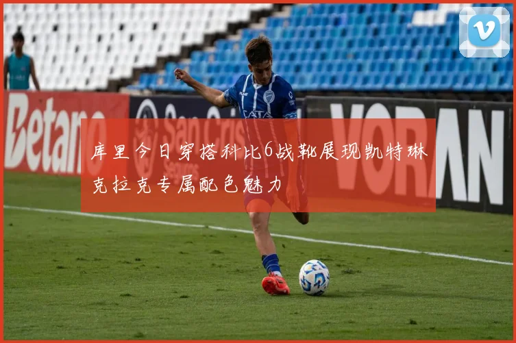 库里今日穿搭科比6战靴展现凯特琳克拉克专属配色魅力