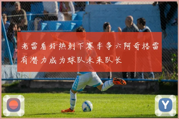 老雷看好热刺下赛季争六阿奇格雷有潜力成为球队未来队长