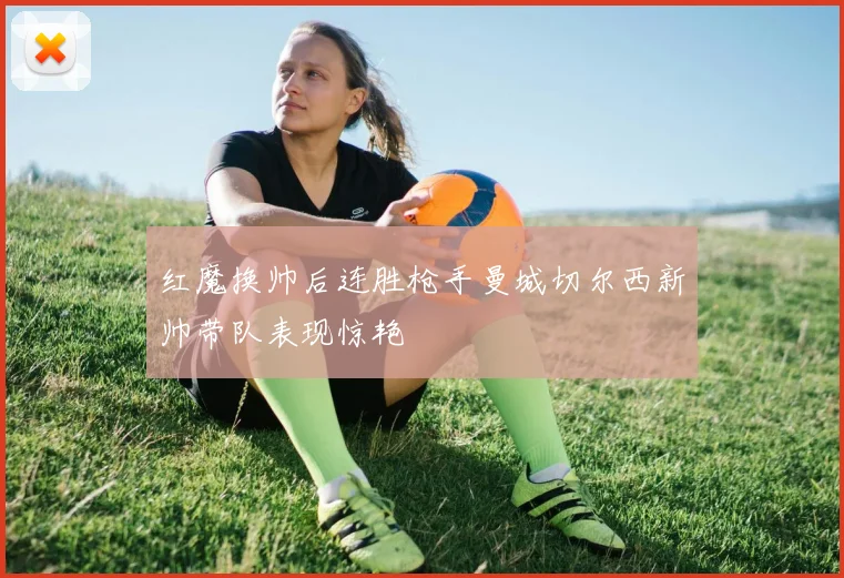 红魔换帅后连胜枪手曼城切尔西新帅带队表现惊艳