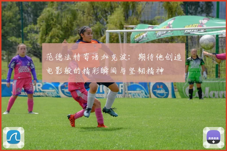 范德法特寄语加克波：期待他创造电影般的精彩瞬间与坚韧精神
