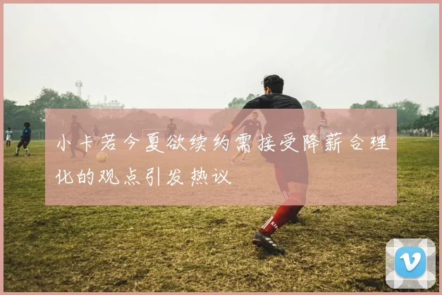 小卡若今夏欲续约需接受降薪合理化的观点引发热议