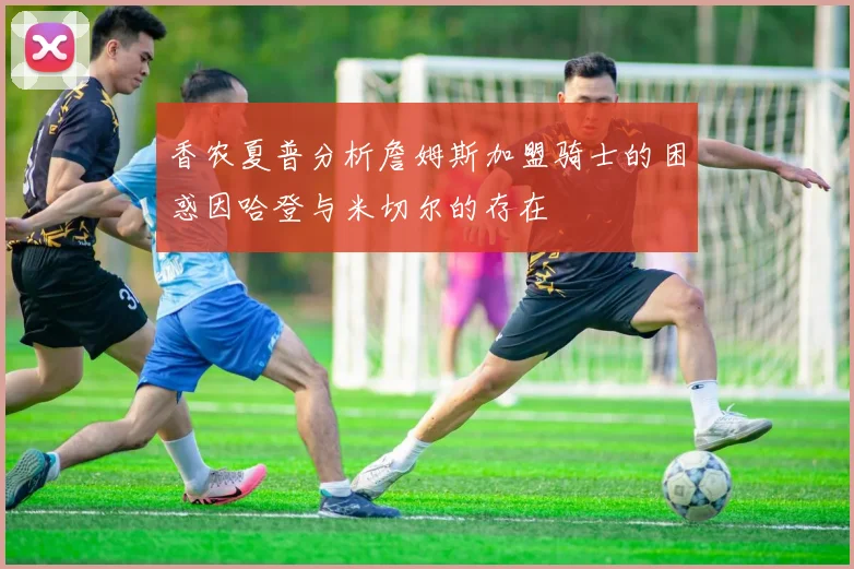 香农夏普分析詹姆斯加盟骑士的困惑因哈登与米切尔的存在
