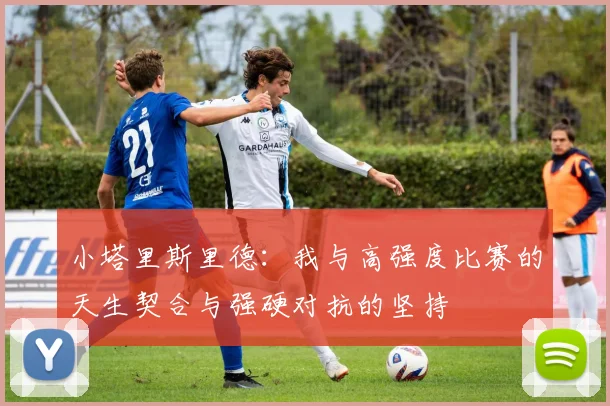 小塔里斯里德：我与高强度比赛的天生契合与强硬对抗的坚持