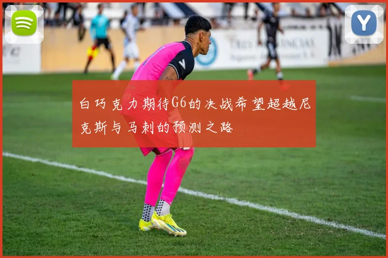 白巧克力期待G6的决战希望超越尼克斯与马刺的预测之路