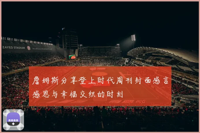 詹姆斯分享登上时代周刊封面感言感恩与幸福交织的时刻