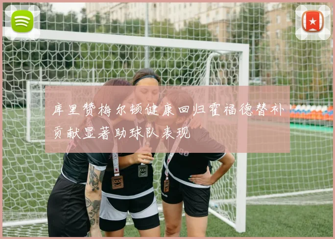 库里赞梅尔顿健康回归霍福德替补贡献显著助球队表现