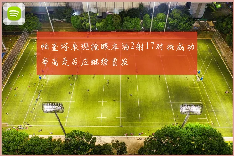 帕奎塔表现抢眼本场2射17对抗成功率高是否应继续首发