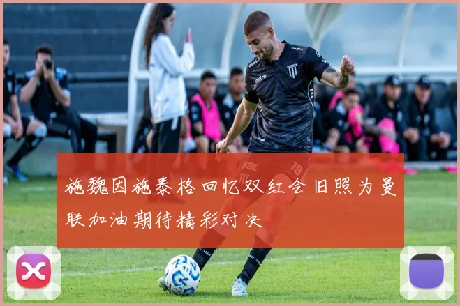 施魏因施泰格回忆双红会旧照为曼联加油期待精彩对决
