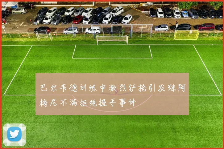 巴尔韦德训练中激烈铲抢引发琼阿梅尼不满拒绝握手事件
