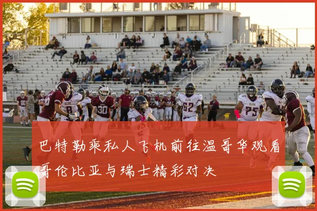 巴特勒乘私人飞机前往温哥华观看哥伦比亚与瑞士精彩对决