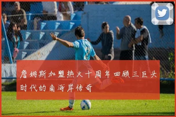 詹姆斯加盟热火十周年回顾三巨头时代的南海岸传奇
