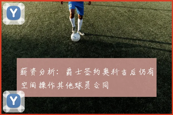 薪资分析：爵士签约奥科吉后仍有空间操作其他球员合同