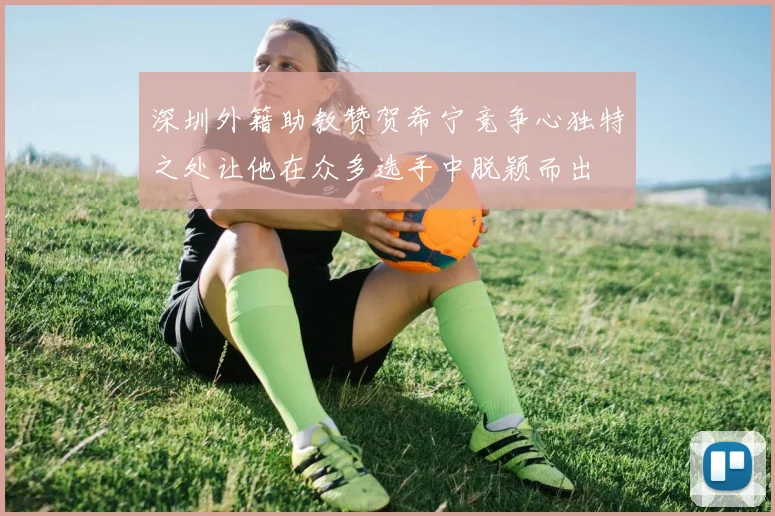 深圳外籍助教赞贺希宁竞争心独特之处让他在众多选手中脱颖而出