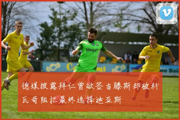 德媒披露拜仁曾欲签吉滕斯却被科瓦奇阻拦最终选择迪亚斯