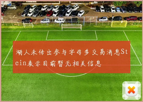 湖人未传出参与字母多交易消息Stein表示目前暂无相关信息