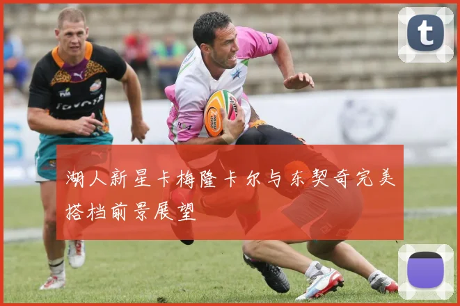 湖人新星卡梅隆卡尔与东契奇完美搭档前景展望