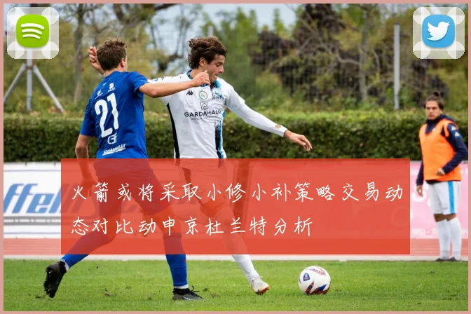 火箭或将采取小修小补策略交易动态对比动申京杜兰特分析
