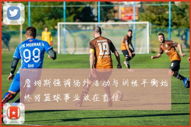 詹姆斯强调场外活动与训练平衡始终将篮球事业放在首位