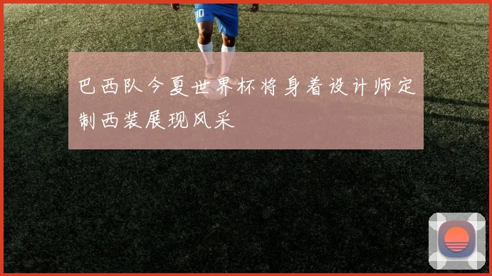 巴西队今夏世界杯将身着设计师定制西装展现风采