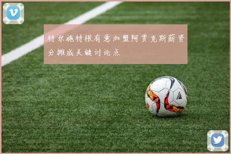 特尔施特根有意加盟阿贾克斯薪资分摊成关键讨论点