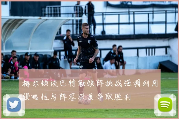 梅尔顿谈巴特勒缺阵挑战强调利用侵略性与阵容深度争取胜利