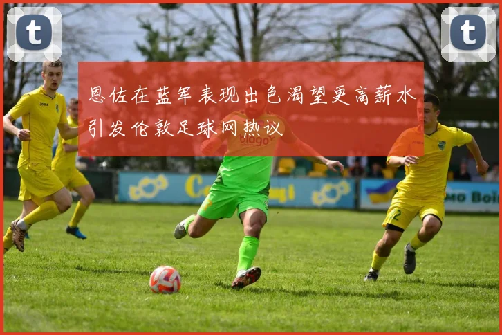 恩佐在蓝军表现出色渴望更高薪水引发伦敦足球网热议