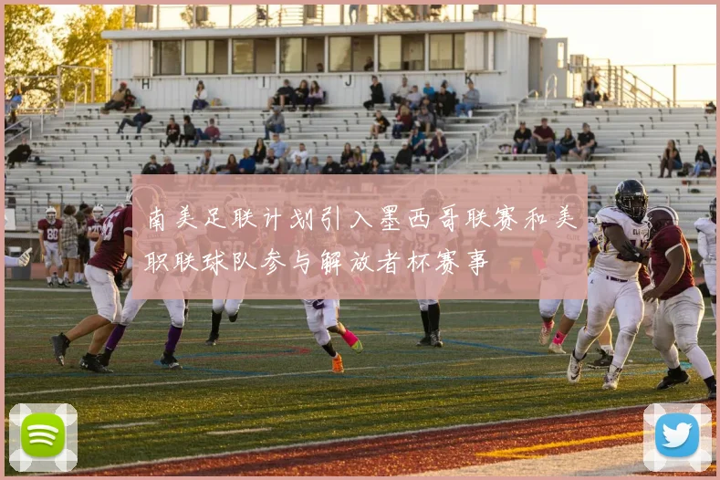 南美足联计划引入墨西哥联赛和美职联球队参与解放者杯赛事