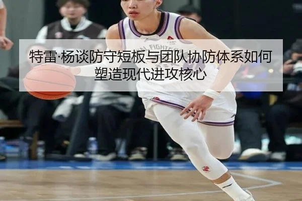 特雷·杨谈防守短板与团队协防体系如何塑造现代进攻核心 | YameiSports